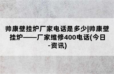 帅康壁挂炉厂家电话是多少|帅康壁挂炉——厂家维修400电话(今日-资讯)